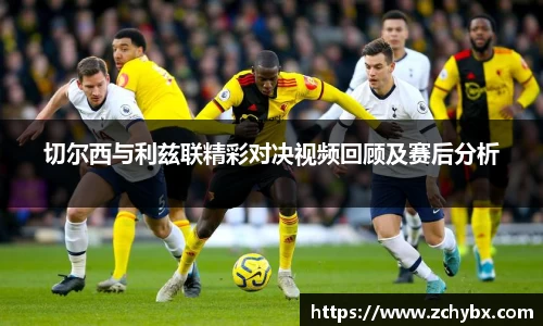 切尔西与利兹联精彩对决视频回顾及赛后分析