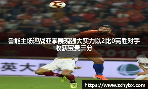 鲁能主场迎战亚泰展现强大实力以2比0完胜对手收获宝贵三分