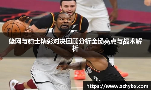篮网与骑士精彩对决回顾分析全场亮点与战术解析